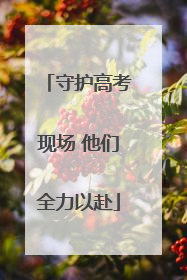 守护高考现场 他们全力以赴